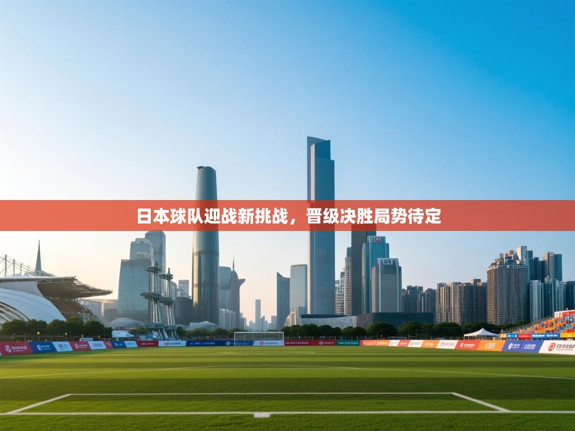 日本球队迎战新挑战，晋级决胜局势待定