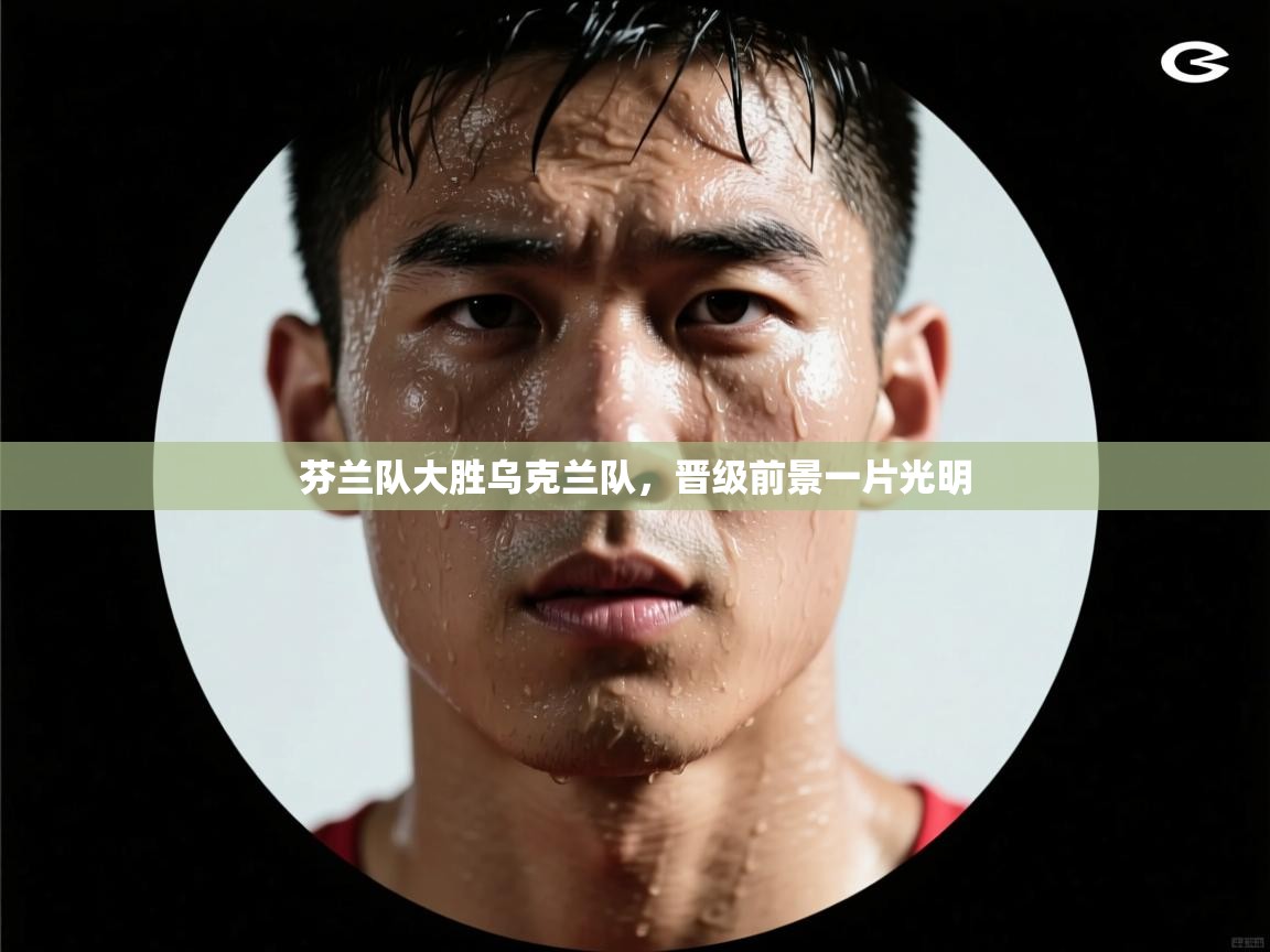 芬兰队大胜乌克兰队，晋级前景一片光明