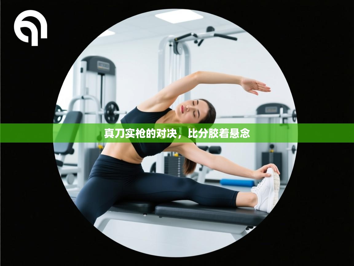 真刀实枪的对决，比分胶着悬念  第2张