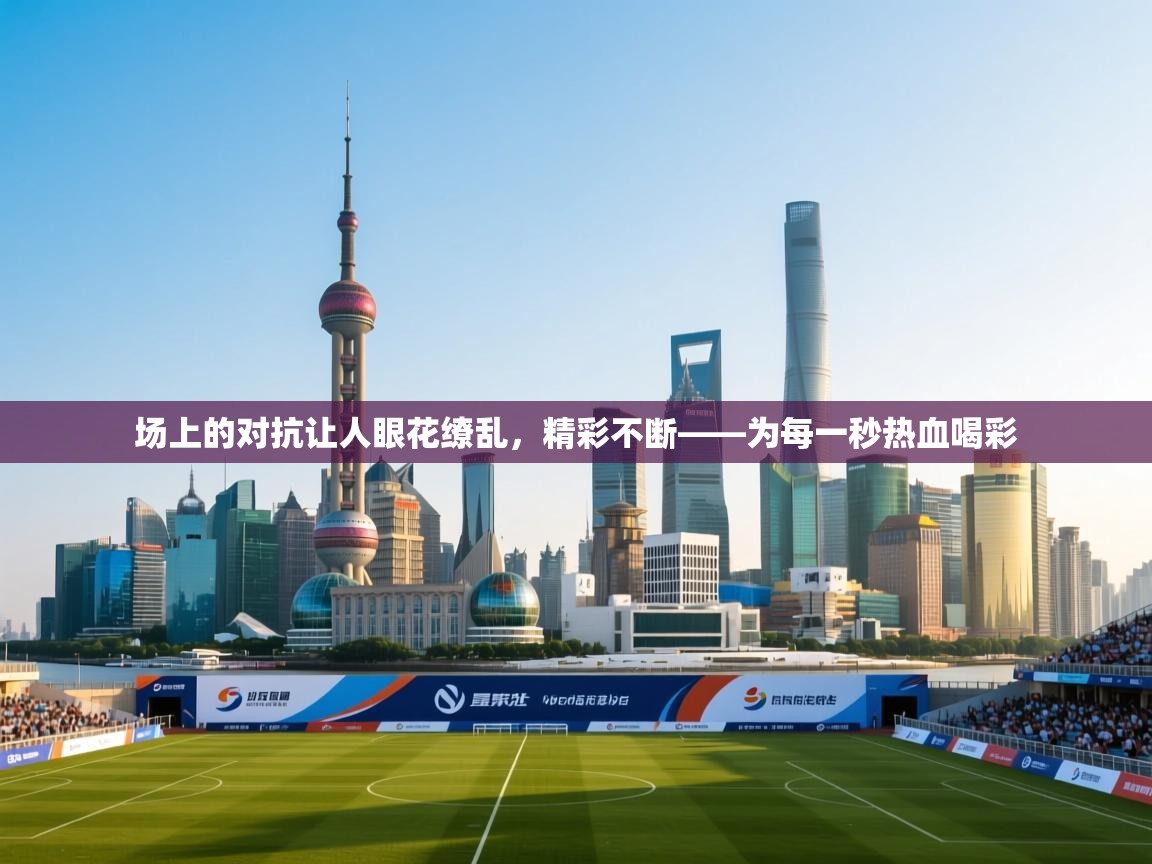 场上的对抗让人眼花缭乱，精彩不断——为每一秒热血喝彩