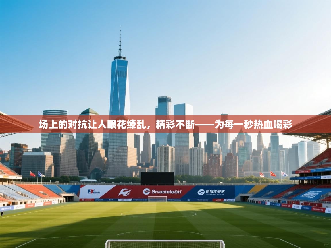 场上的对抗让人眼花缭乱,精彩不断——为每一秒热血喝彩 第2张