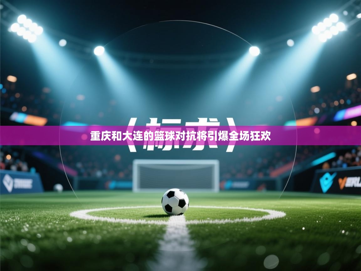 重庆和大连的篮球对抗将引爆全场狂欢