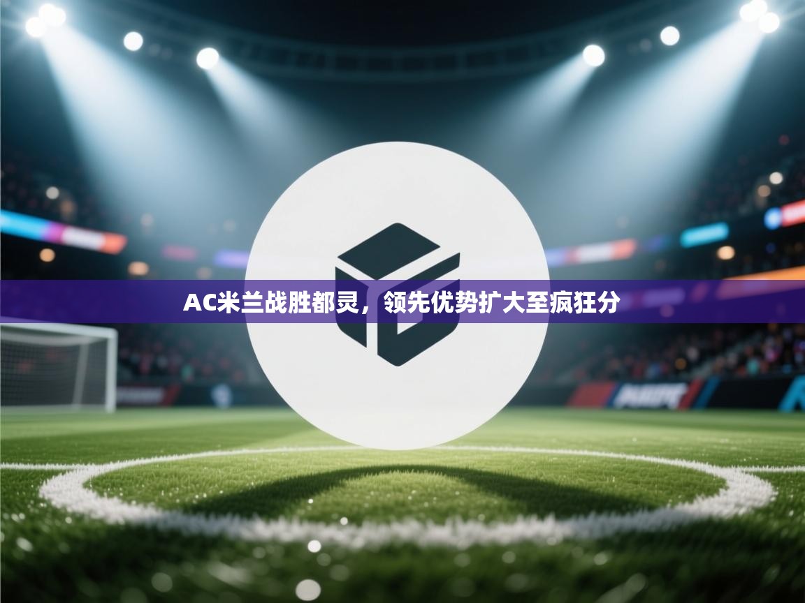 AC米兰战胜都灵，领先优势扩大至疯狂分