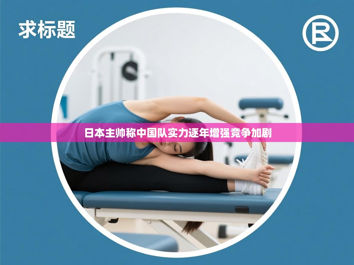 日本主帅称中国队实力逐年增强竞争加剧